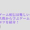 ゲーム配信は難しい！？失敗から学ぶゲーム配信のコツを紹介！